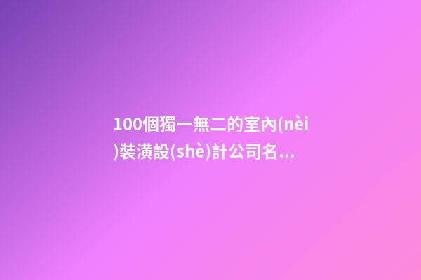 100個獨一無二的室內(nèi)裝潢設(shè)計公司名字 哪些含義合適
